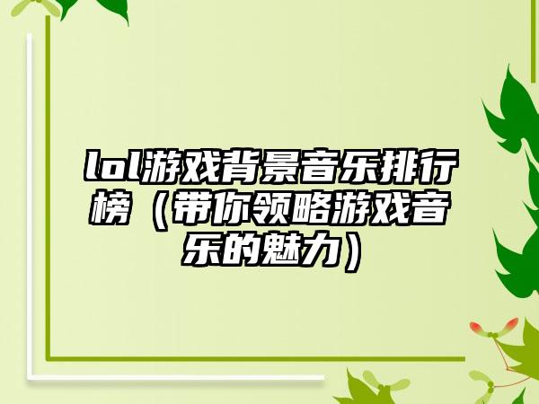 lol游戏背景音乐排行榜（带你领略游戏音乐的魅力）