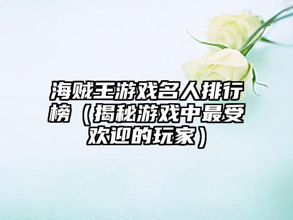 海贼王游戏名人排行榜（揭秘游戏中最受欢迎的玩家）