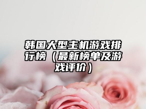 韩国大型主机游戏排行榜（最新榜单及游戏评价）