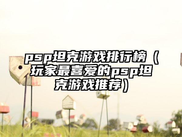 psp坦克游戏排行榜（玩家最喜爱的psp坦克游戏推荐）