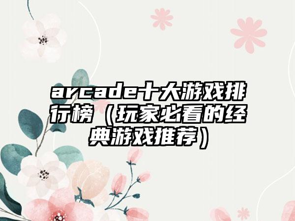 arcade十大游戏排行榜（玩家必看的经典游戏推荐）