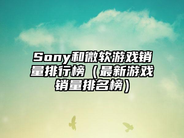 Sony和微软游戏销量排行榜（最新游戏销量排名榜）