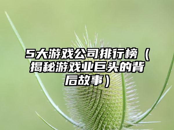 5大游戏公司排行榜（揭秘游戏业巨头的背后故事）