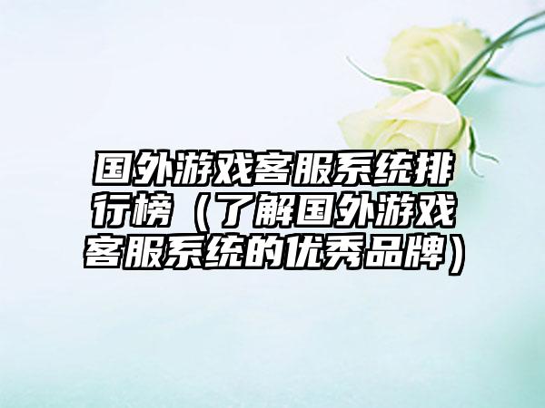 国外游戏客服系统排行榜（了解国外游戏客服系统的优秀品牌）