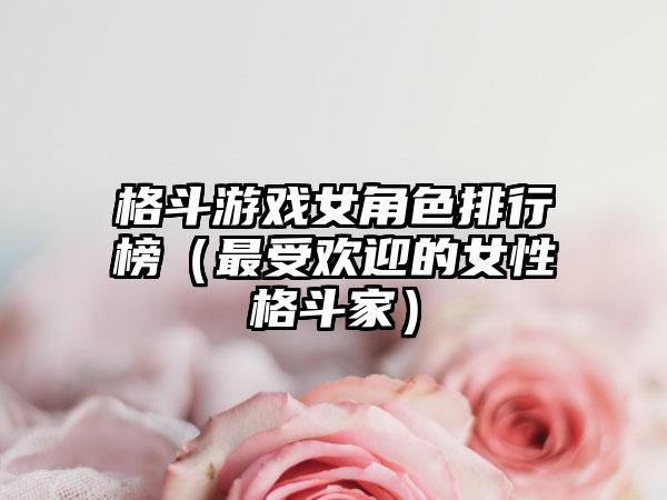 格斗游戏女角色排行榜（最受欢迎的女性格斗家）