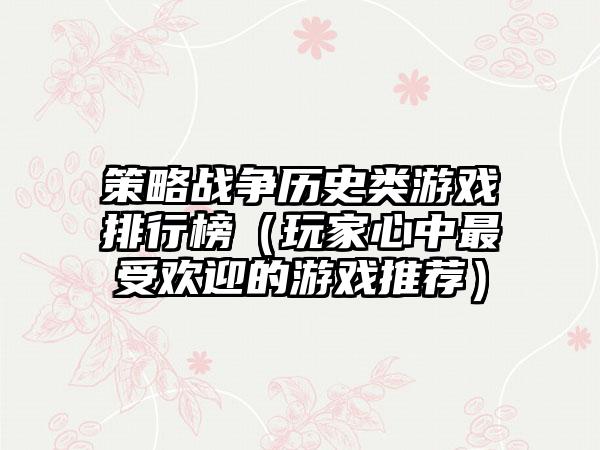 策略战争历史类游戏排行榜（玩家心中最受欢迎的游戏推荐）
