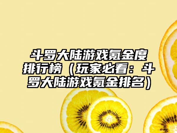 斗罗大陆游戏氪金度排行榜（玩家必看：斗罗大陆游戏氪金排名）