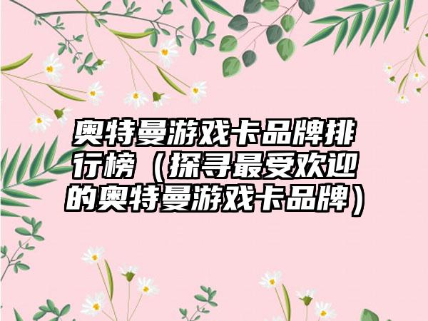 奥特曼游戏卡品牌排行榜（探寻最受欢迎的奥特曼游戏卡品牌）