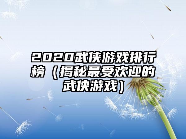 2020武侠游戏排行榜（揭秘最受欢迎的武侠游戏）