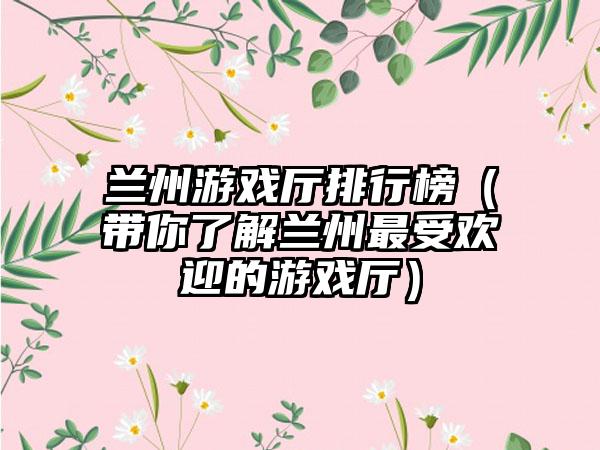 兰州游戏厅排行榜（带你了解兰州最受欢迎的游戏厅）