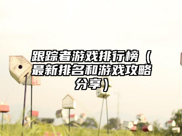 跟踪者游戏排行榜（最新排名和游戏攻略分享）