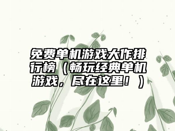 免费单机游戏大作排行榜（畅玩经典单机游戏，尽在这里！）