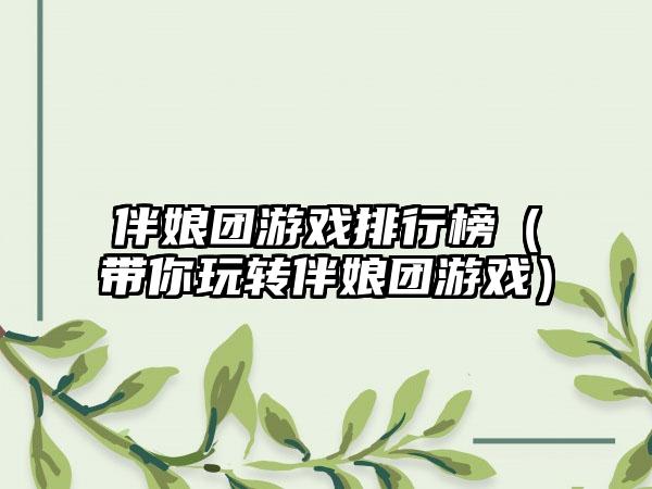 伴娘团游戏排行榜（带你玩转伴娘团游戏）