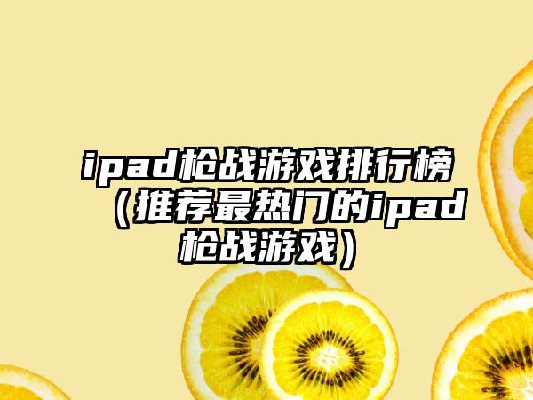 ipad枪战游戏排行榜（推荐最热门的ipad枪战游戏）