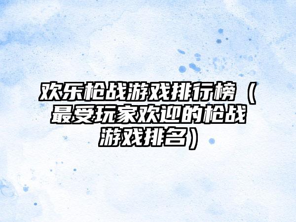 欢乐枪战游戏排行榜（最受玩家欢迎的枪战游戏排名）