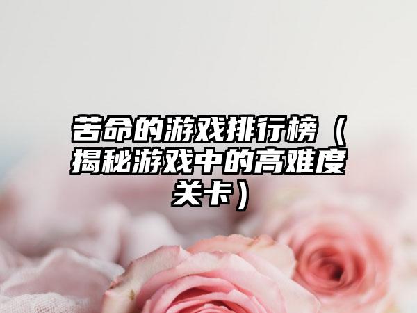 苦命的游戏排行榜（揭秘游戏中的高难度关卡）