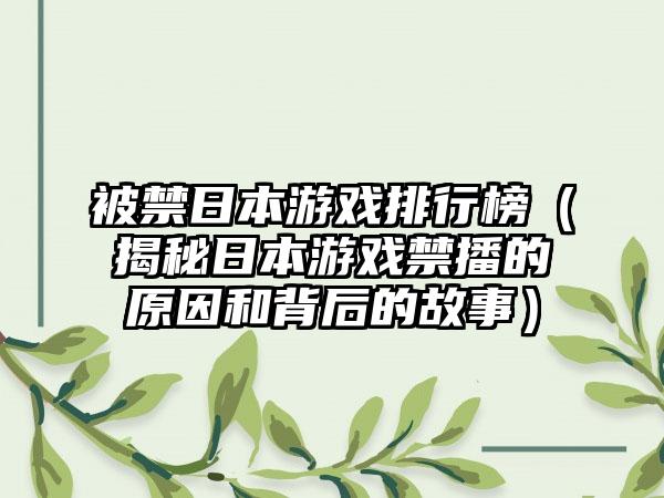 被禁日本游戏排行榜（揭秘日本游戏禁播的原因和背后的故事）