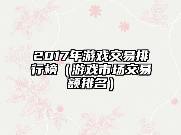 2017年游戏交易排行榜（游戏市场交易额排名）
