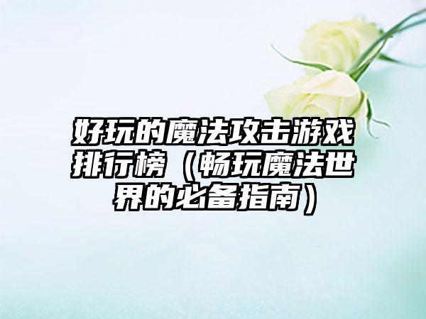 好玩的魔法攻击游戏排行榜（畅玩魔法世界的必备指南）