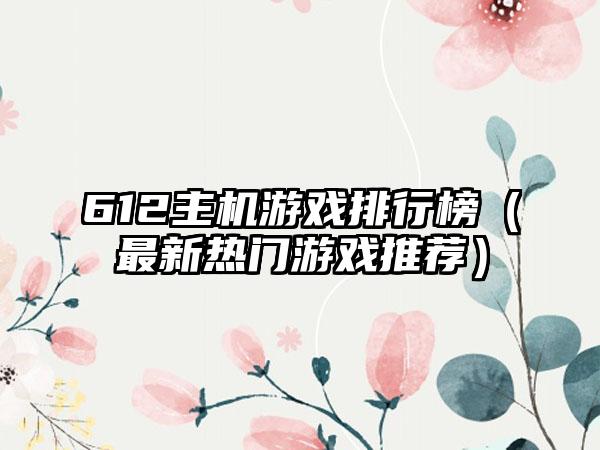 612主机游戏排行榜（最新热门游戏推荐）