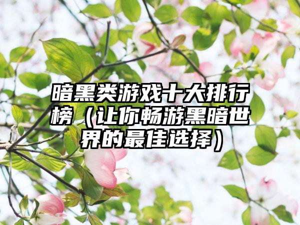 暗黑类游戏十大排行榜（让你畅游黑暗世界的最佳选择）