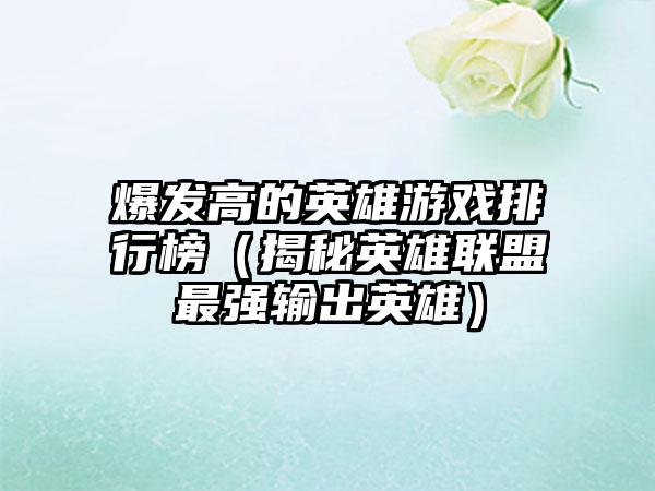 爆发高的英雄游戏排行榜（揭秘英雄联盟最强输出英雄）