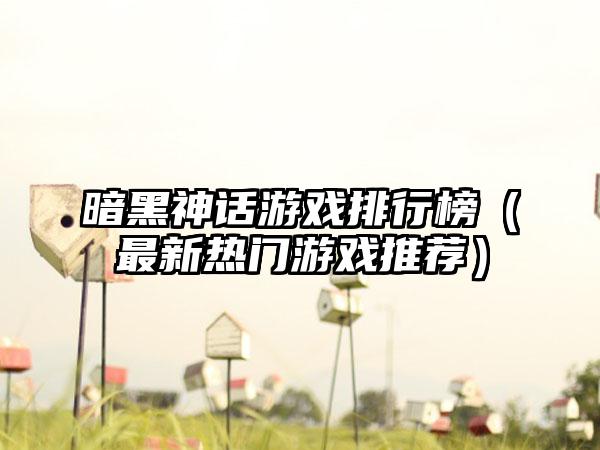暗黑神话游戏排行榜（最新热门游戏推荐）