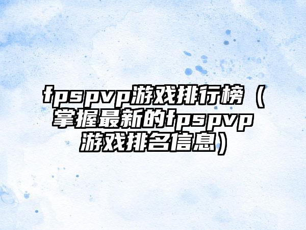 fpspvp游戏排行榜（掌握最新的fpspvp游戏排名信息）