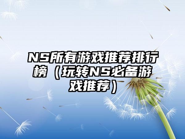 NS所有游戏推荐排行榜（玩转NS必备游戏推荐）