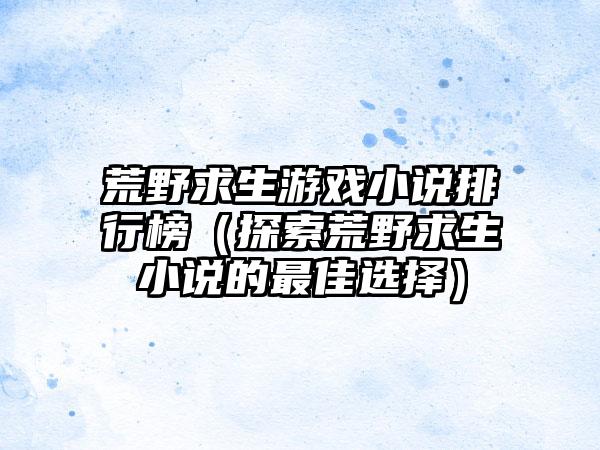 荒野求生游戏小说排行榜（探索荒野求生小说的最佳选择）