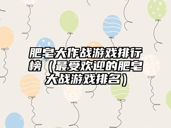 肥皂大作战游戏排行榜（最受欢迎的肥皂大战游戏排名）