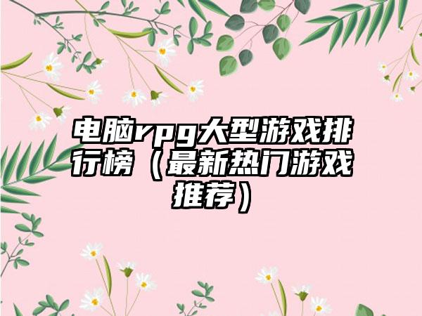 电脑rpg大型游戏排行榜（最新热门游戏推荐）