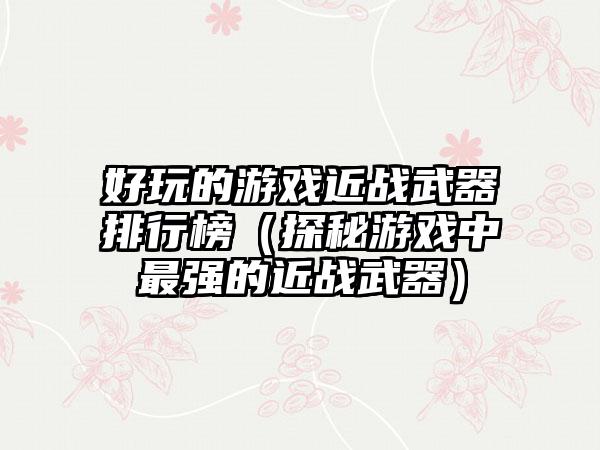 好玩的游戏近战武器排行榜（探秘游戏中最强的近战武器）