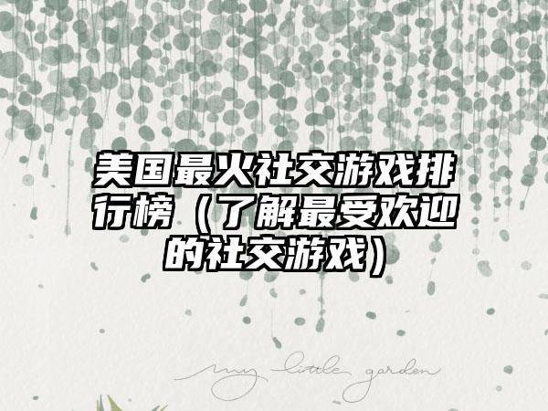 美国最火社交游戏排行榜（了解最受欢迎的社交游戏）