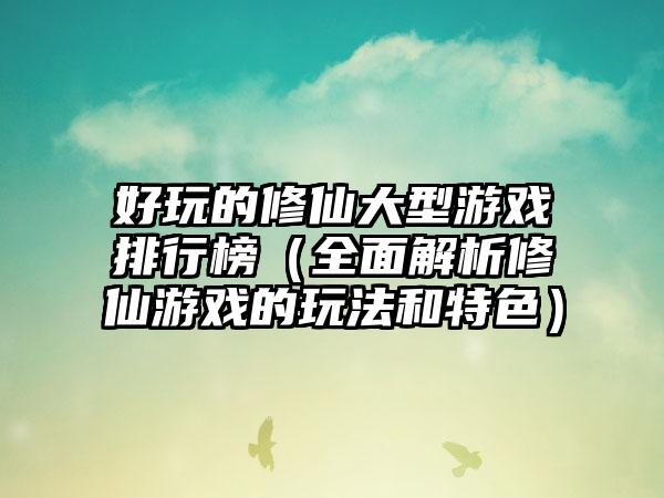 好玩的修仙大型游戏排行榜（全面解析修仙游戏的玩法和特色）