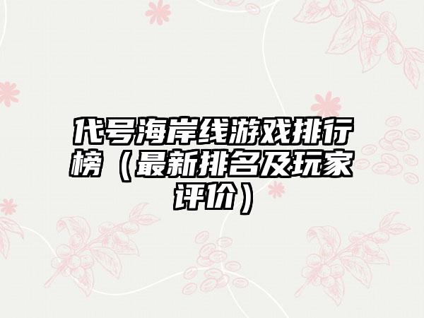 代号海岸线游戏排行榜（最新排名及玩家评价）