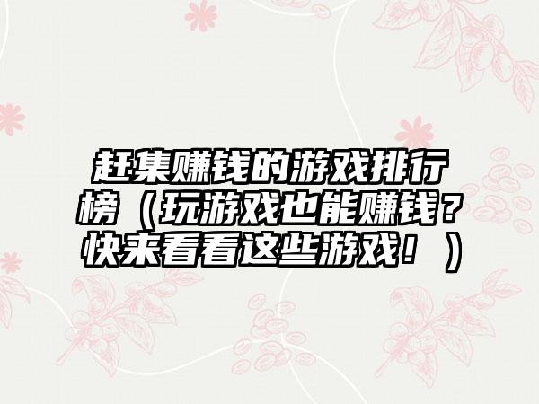 赶集赚钱的游戏排行榜（玩游戏也能赚钱？快来看看这些游戏！）