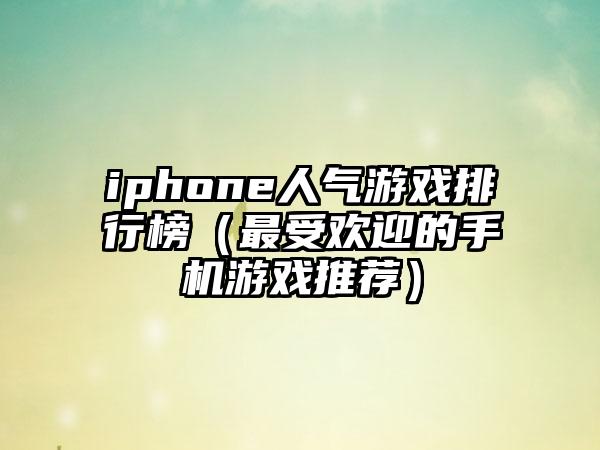 iphone人气游戏排行榜（最受欢迎的手机游戏推荐）