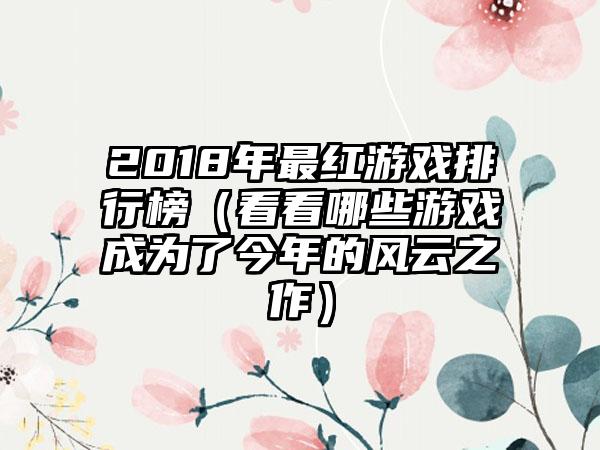 2018年最红游戏排行榜（看看哪些游戏成为了今年的风云之作）
