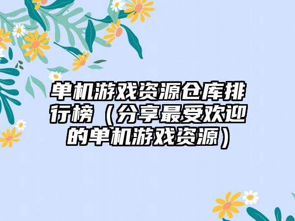 单机游戏资源仓库排行榜（分享最受欢迎的单机游戏资源）