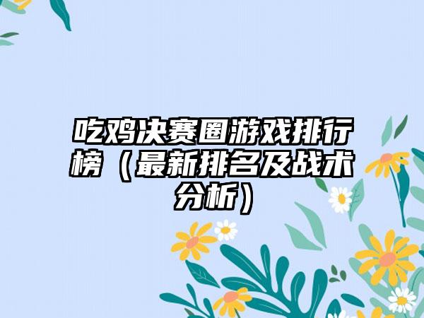 吃鸡决赛圈游戏排行榜（最新排名及战术分析）