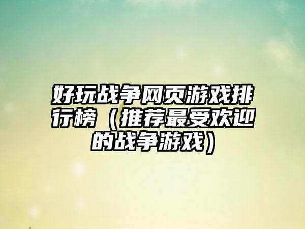 好玩战争网页游戏排行榜（推荐最受欢迎的战争游戏）