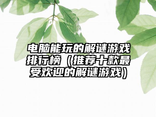 电脑能玩的解谜游戏排行榜（推荐十款最受欢迎的解谜游戏）