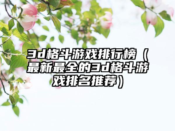 3d格斗游戏排行榜（最新最全的3d格斗游戏排名推荐）