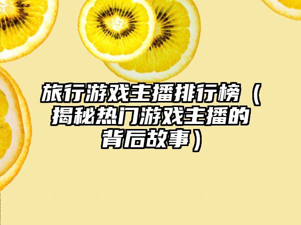 旅行游戏主播排行榜（揭秘热门游戏主播的背后故事）