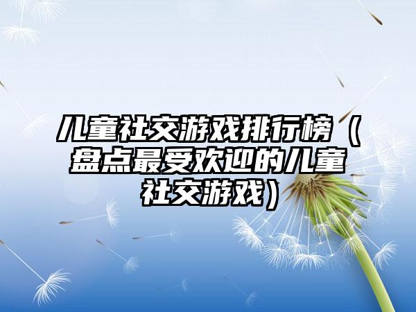 儿童社交游戏排行榜（盘点最受欢迎的儿童社交游戏）