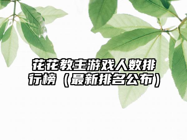 花花教主游戏人数排行榜（最新排名公布）