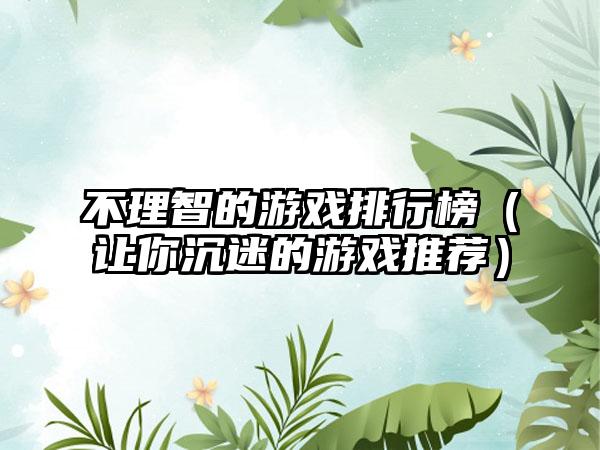 不理智的游戏排行榜（让你沉迷的游戏推荐）