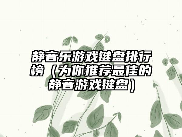 静音乐游戏键盘排行榜（为你推荐最佳的静音游戏键盘）