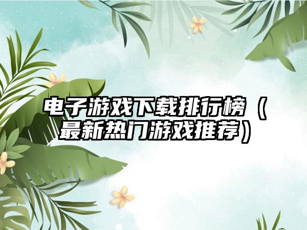 电子游戏下载排行榜（最新热门游戏推荐）